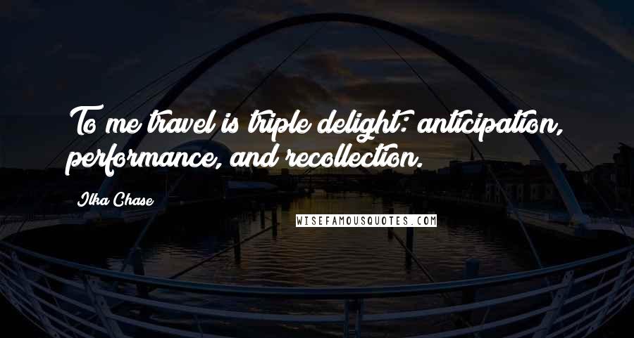 Ilka Chase Quotes: To me travel is triple delight: anticipation, performance, and recollection.