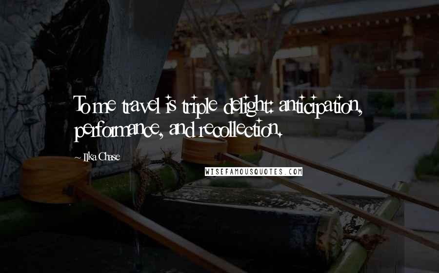 Ilka Chase Quotes: To me travel is triple delight: anticipation, performance, and recollection.