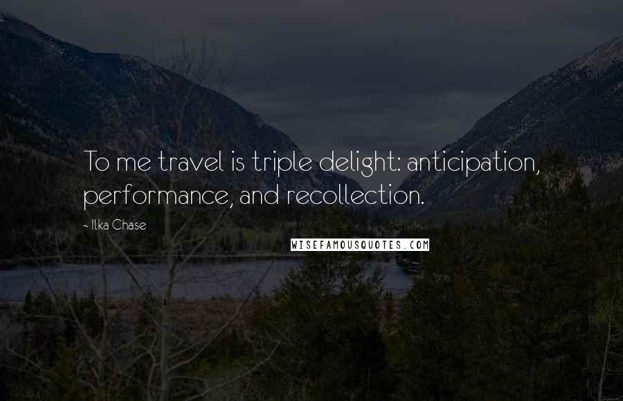 Ilka Chase Quotes: To me travel is triple delight: anticipation, performance, and recollection.