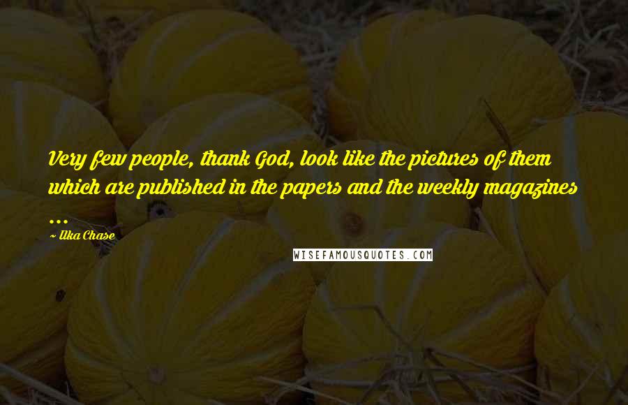 Ilka Chase Quotes: Very few people, thank God, look like the pictures of them which are published in the papers and the weekly magazines ...