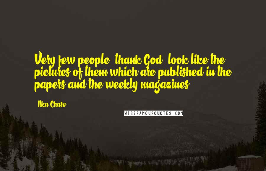 Ilka Chase Quotes: Very few people, thank God, look like the pictures of them which are published in the papers and the weekly magazines ...