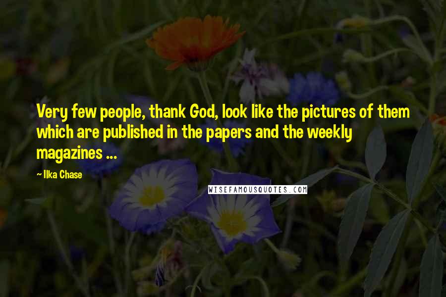 Ilka Chase Quotes: Very few people, thank God, look like the pictures of them which are published in the papers and the weekly magazines ...