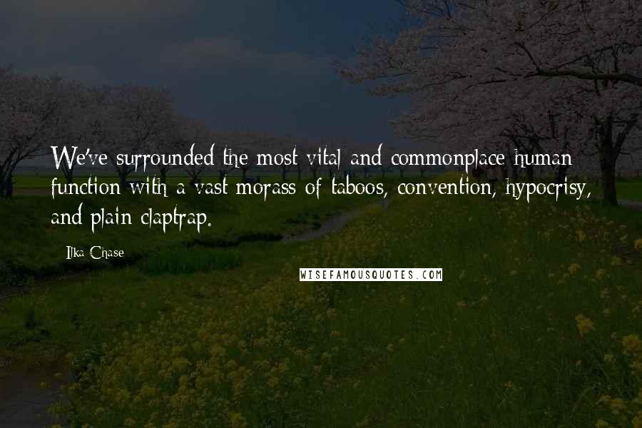 Ilka Chase Quotes: We've surrounded the most vital and commonplace human function with a vast morass of taboos, convention, hypocrisy, and plain claptrap.