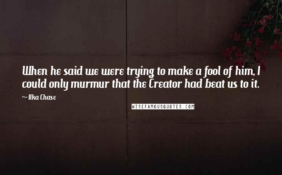 Ilka Chase Quotes: When he said we were trying to make a fool of him, I could only murmur that the Creator had beat us to it.