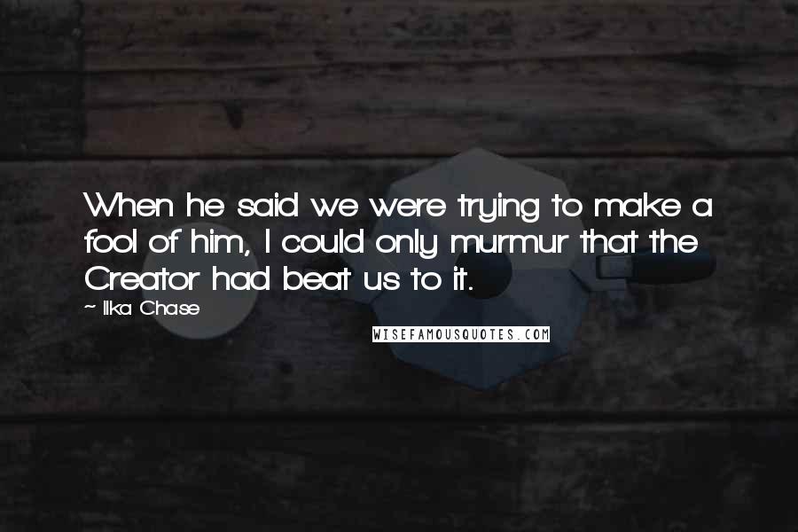 Ilka Chase Quotes: When he said we were trying to make a fool of him, I could only murmur that the Creator had beat us to it.