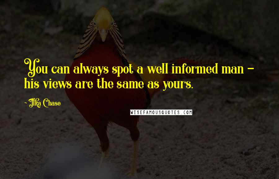 Ilka Chase Quotes: You can always spot a well informed man - his views are the same as yours.