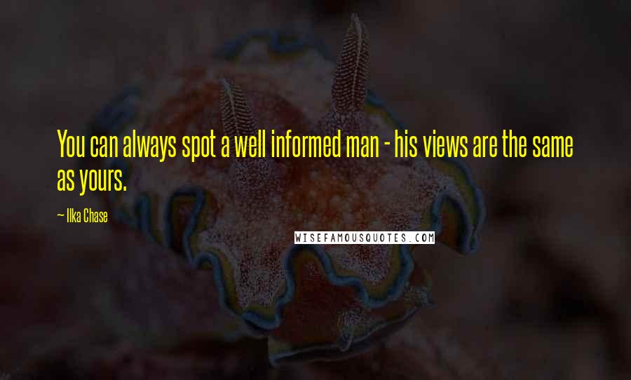 Ilka Chase Quotes: You can always spot a well informed man - his views are the same as yours.