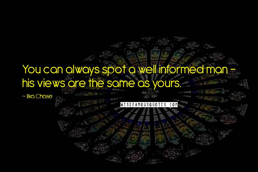 Ilka Chase Quotes: You can always spot a well informed man - his views are the same as yours.