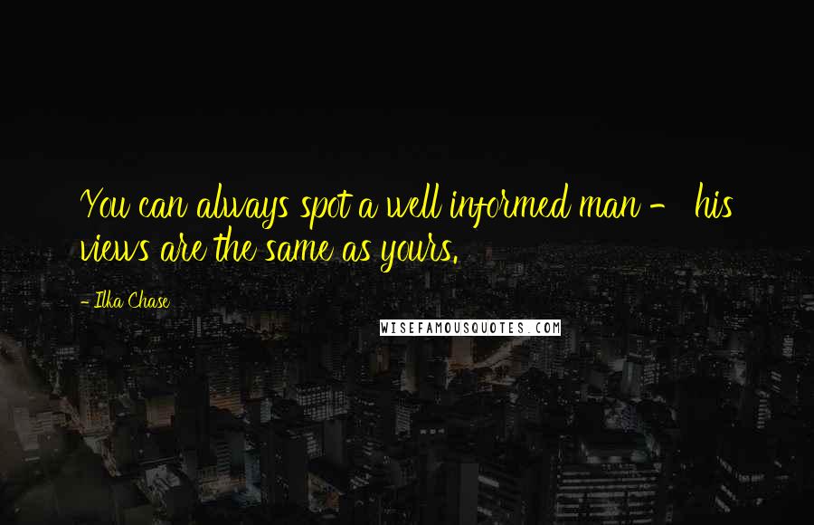 Ilka Chase Quotes: You can always spot a well informed man - his views are the same as yours.