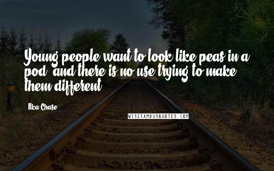 Ilka Chase Quotes: Young people want to look like peas in a pod, and there is no use trying to make them different.