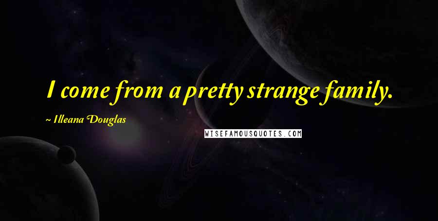 Illeana Douglas Quotes: I come from a pretty strange family.