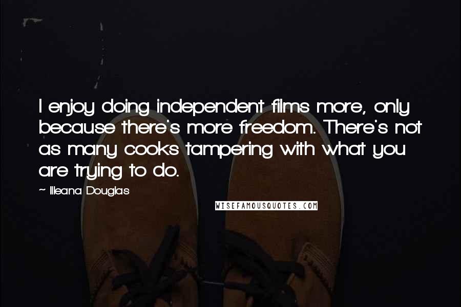 Illeana Douglas Quotes: I enjoy doing independent films more, only because there's more freedom. There's not as many cooks tampering with what you are trying to do.