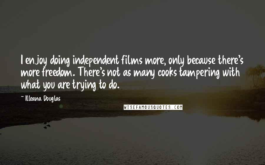 Illeana Douglas Quotes: I enjoy doing independent films more, only because there's more freedom. There's not as many cooks tampering with what you are trying to do.