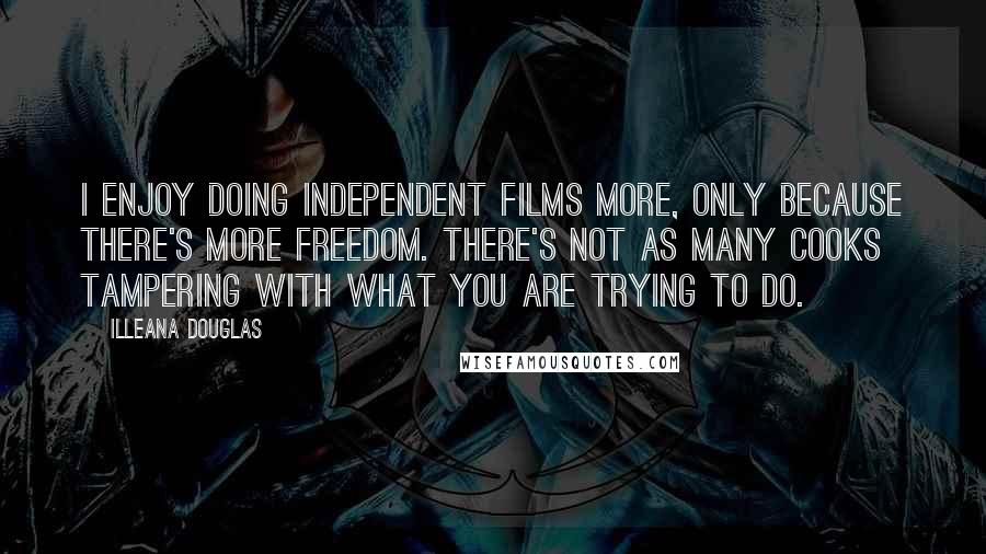 Illeana Douglas Quotes: I enjoy doing independent films more, only because there's more freedom. There's not as many cooks tampering with what you are trying to do.