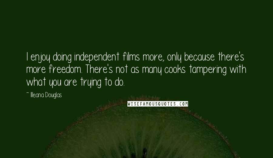 Illeana Douglas Quotes: I enjoy doing independent films more, only because there's more freedom. There's not as many cooks tampering with what you are trying to do.