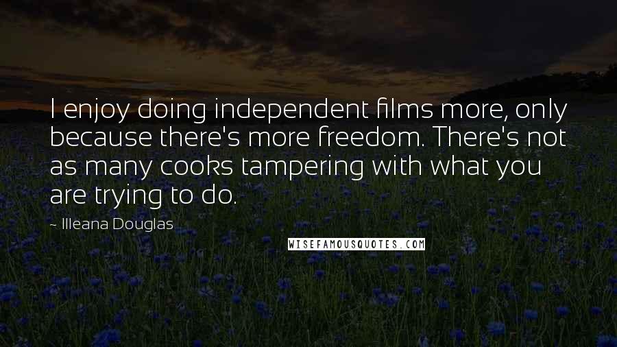 Illeana Douglas Quotes: I enjoy doing independent films more, only because there's more freedom. There's not as many cooks tampering with what you are trying to do.