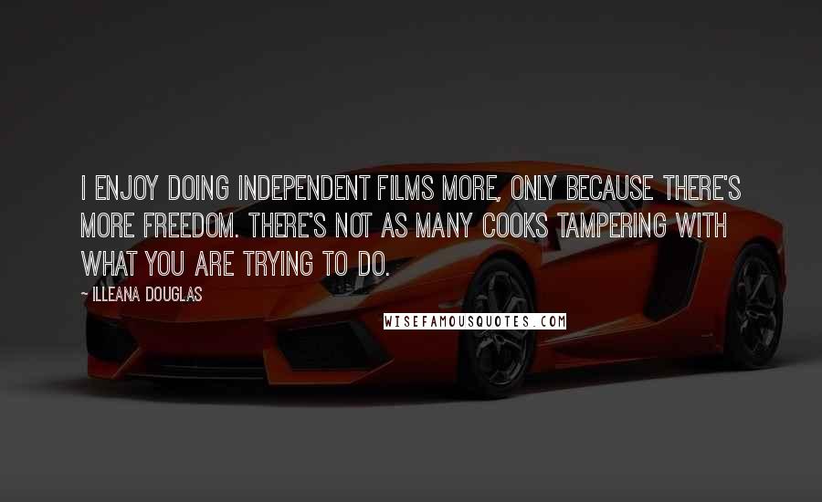 Illeana Douglas Quotes: I enjoy doing independent films more, only because there's more freedom. There's not as many cooks tampering with what you are trying to do.