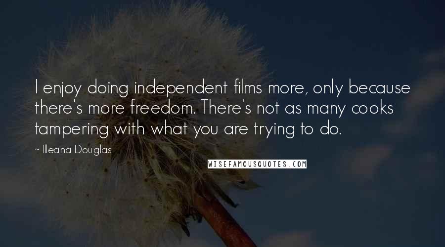 Illeana Douglas Quotes: I enjoy doing independent films more, only because there's more freedom. There's not as many cooks tampering with what you are trying to do.