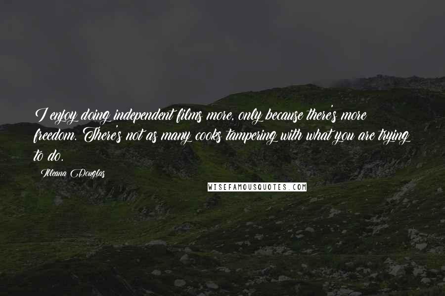 Illeana Douglas Quotes: I enjoy doing independent films more, only because there's more freedom. There's not as many cooks tampering with what you are trying to do.