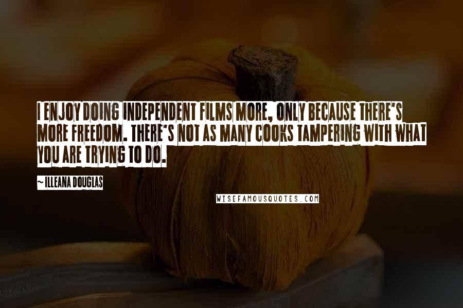 Illeana Douglas Quotes: I enjoy doing independent films more, only because there's more freedom. There's not as many cooks tampering with what you are trying to do.