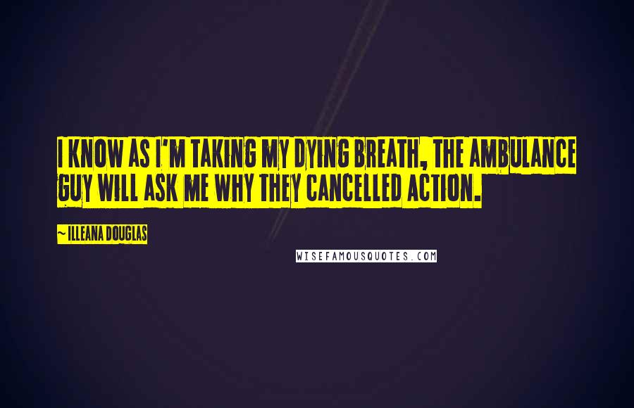 Illeana Douglas Quotes: I know as I'm taking my dying breath, the ambulance guy will ask me why they cancelled Action.