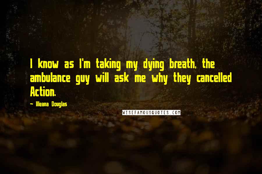 Illeana Douglas Quotes: I know as I'm taking my dying breath, the ambulance guy will ask me why they cancelled Action.