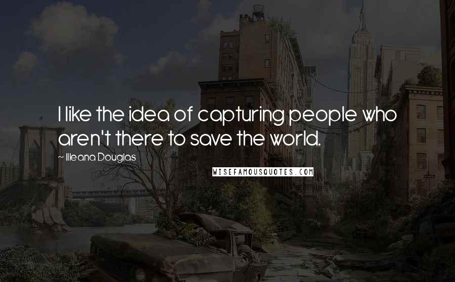 Illeana Douglas Quotes: I like the idea of capturing people who aren't there to save the world.