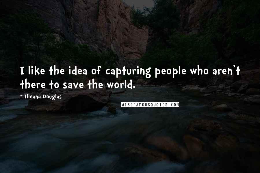 Illeana Douglas Quotes: I like the idea of capturing people who aren't there to save the world.