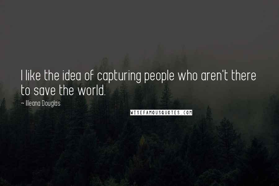 Illeana Douglas Quotes: I like the idea of capturing people who aren't there to save the world.