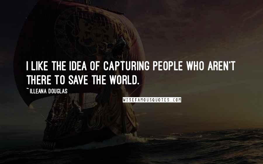 Illeana Douglas Quotes: I like the idea of capturing people who aren't there to save the world.