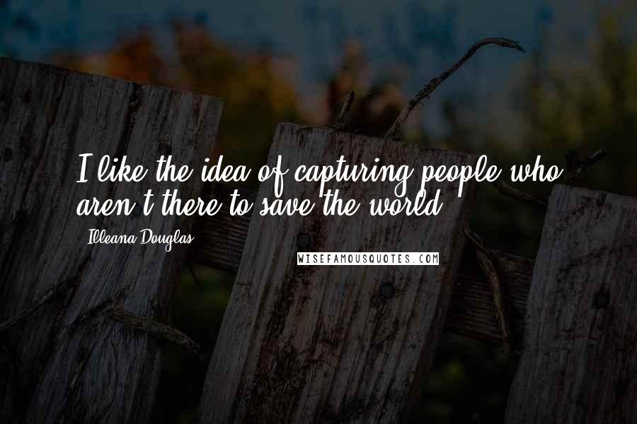 Illeana Douglas Quotes: I like the idea of capturing people who aren't there to save the world.