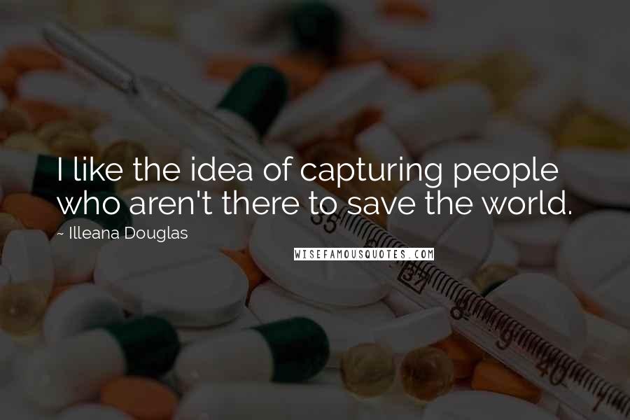 Illeana Douglas Quotes: I like the idea of capturing people who aren't there to save the world.