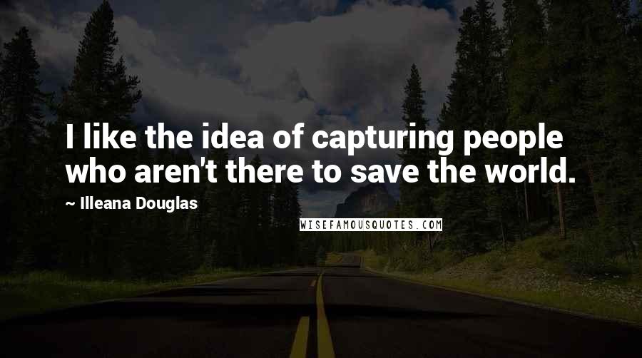 Illeana Douglas Quotes: I like the idea of capturing people who aren't there to save the world.