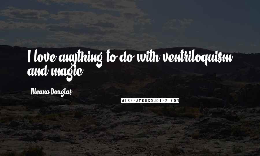 Illeana Douglas Quotes: I love anything to do with ventriloquism and magic.
