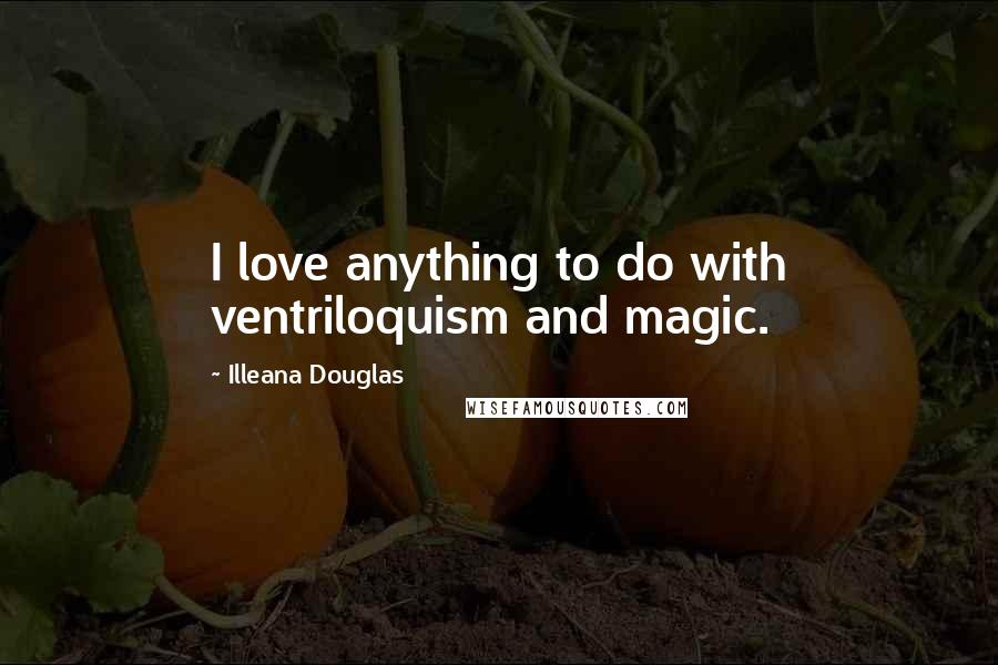 Illeana Douglas Quotes: I love anything to do with ventriloquism and magic.