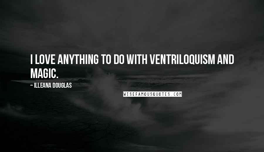 Illeana Douglas Quotes: I love anything to do with ventriloquism and magic.