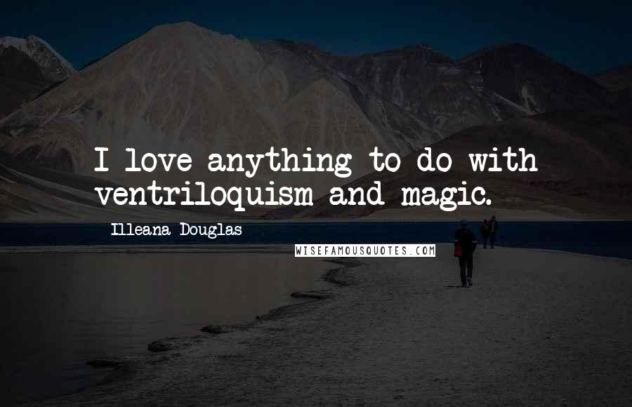 Illeana Douglas Quotes: I love anything to do with ventriloquism and magic.