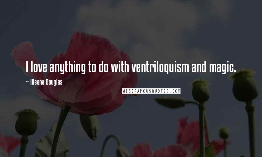 Illeana Douglas Quotes: I love anything to do with ventriloquism and magic.