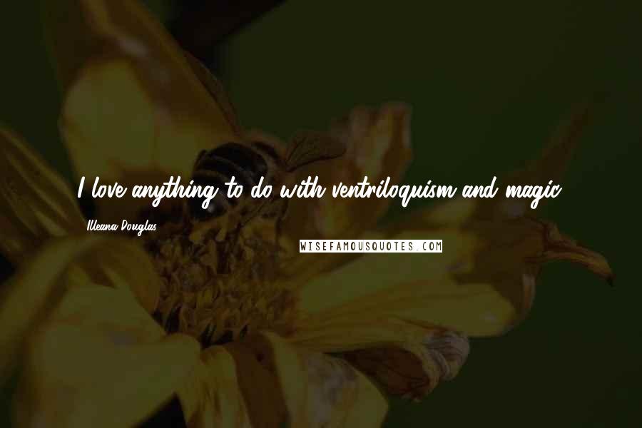 Illeana Douglas Quotes: I love anything to do with ventriloquism and magic.