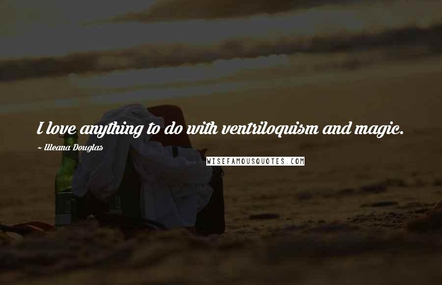 Illeana Douglas Quotes: I love anything to do with ventriloquism and magic.