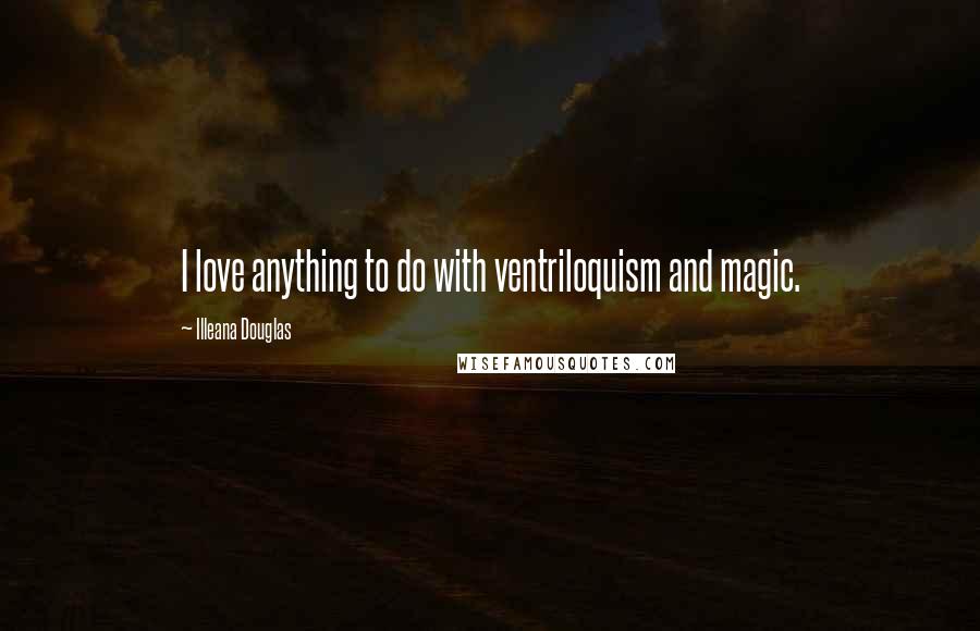 Illeana Douglas Quotes: I love anything to do with ventriloquism and magic.