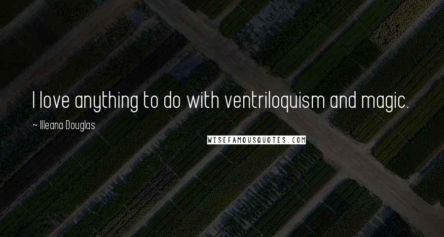 Illeana Douglas Quotes: I love anything to do with ventriloquism and magic.