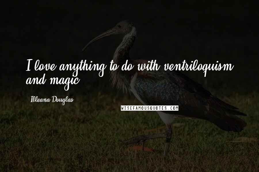 Illeana Douglas Quotes: I love anything to do with ventriloquism and magic.