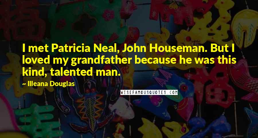 Illeana Douglas Quotes: I met Patricia Neal, John Houseman. But I loved my grandfather because he was this kind, talented man.