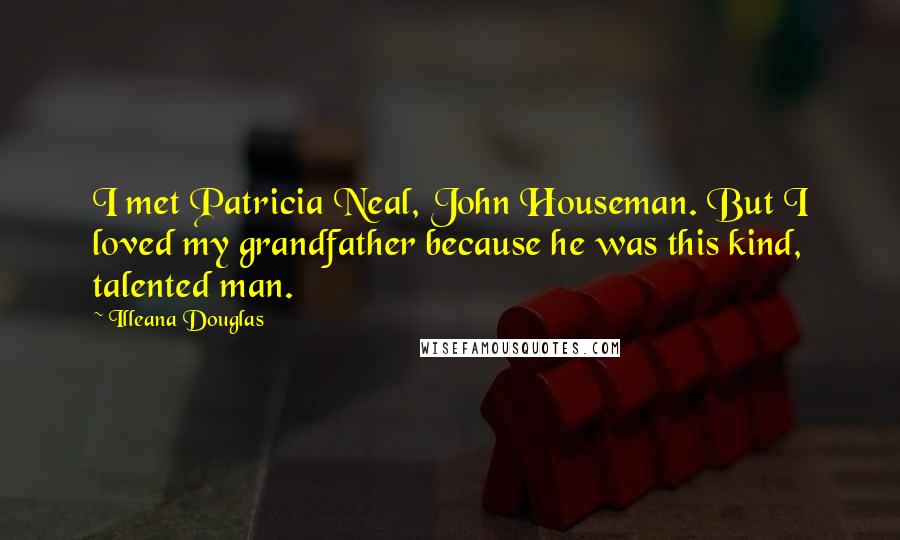 Illeana Douglas Quotes: I met Patricia Neal, John Houseman. But I loved my grandfather because he was this kind, talented man.