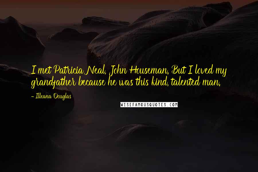 Illeana Douglas Quotes: I met Patricia Neal, John Houseman. But I loved my grandfather because he was this kind, talented man.