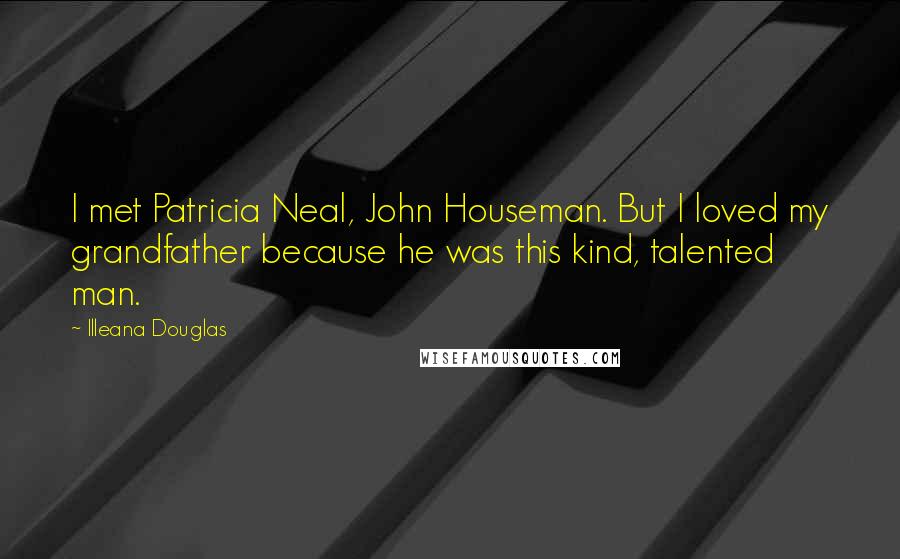 Illeana Douglas Quotes: I met Patricia Neal, John Houseman. But I loved my grandfather because he was this kind, talented man.