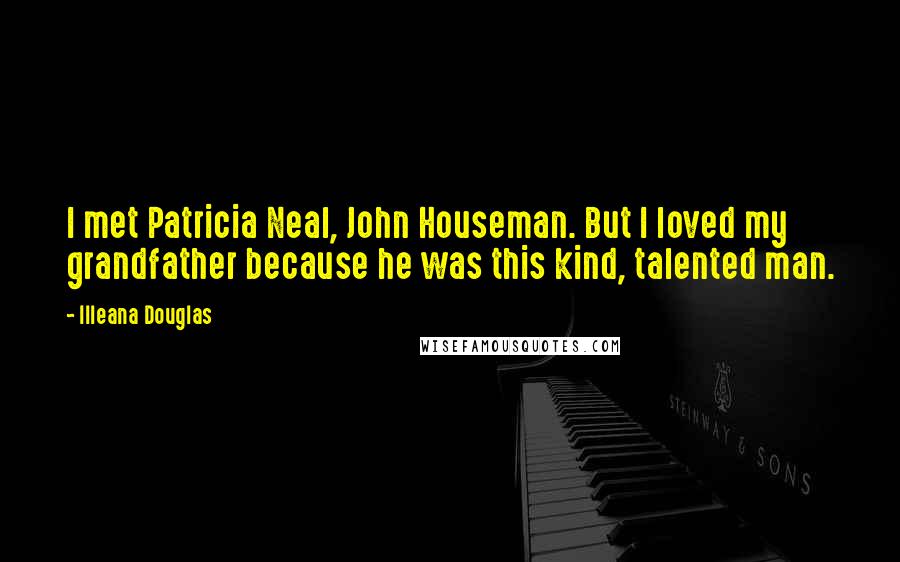 Illeana Douglas Quotes: I met Patricia Neal, John Houseman. But I loved my grandfather because he was this kind, talented man.