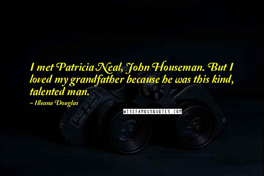 Illeana Douglas Quotes: I met Patricia Neal, John Houseman. But I loved my grandfather because he was this kind, talented man.