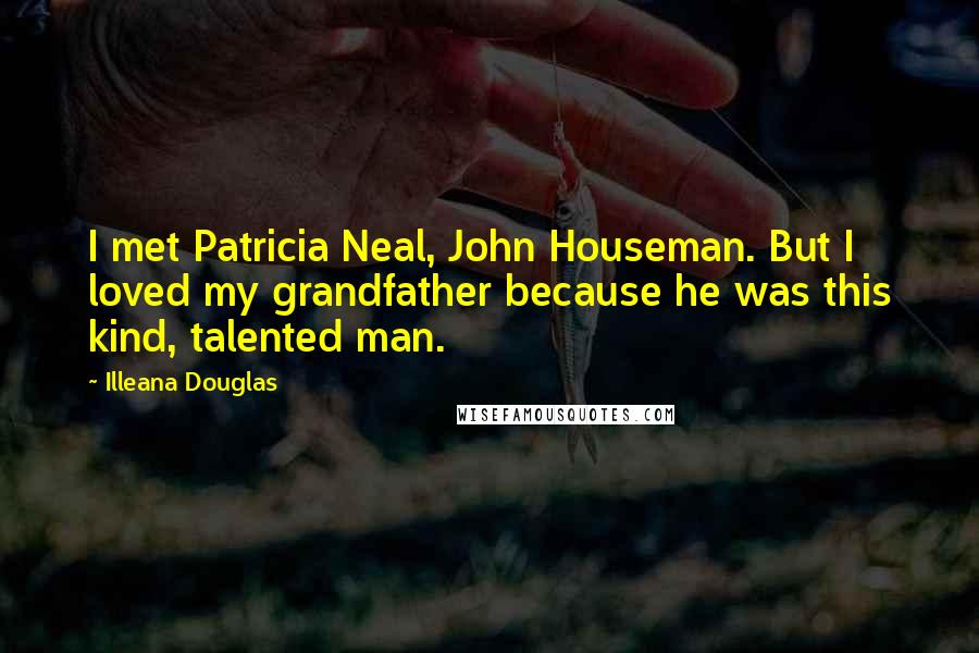 Illeana Douglas Quotes: I met Patricia Neal, John Houseman. But I loved my grandfather because he was this kind, talented man.